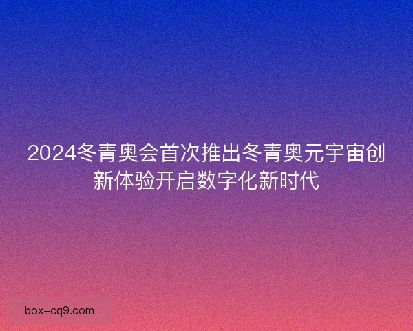 2024冬青奥会首次推出冬青奥元宇宙创新体验开启数字化新时代