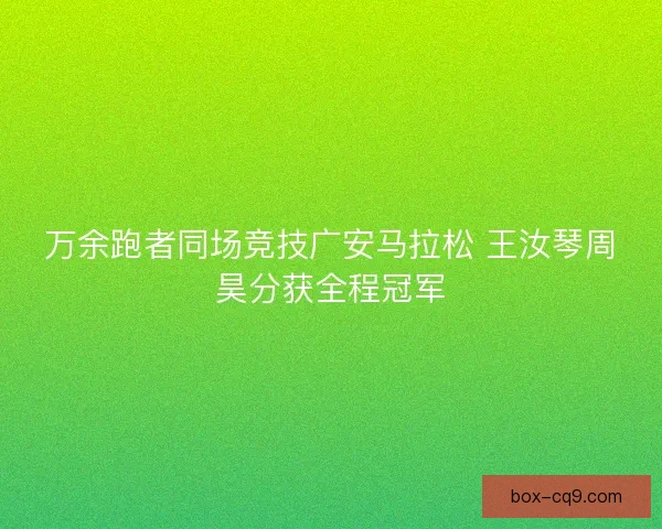 万余跑者同场竞技广安马拉松 王汝琴周昊分获全程冠军