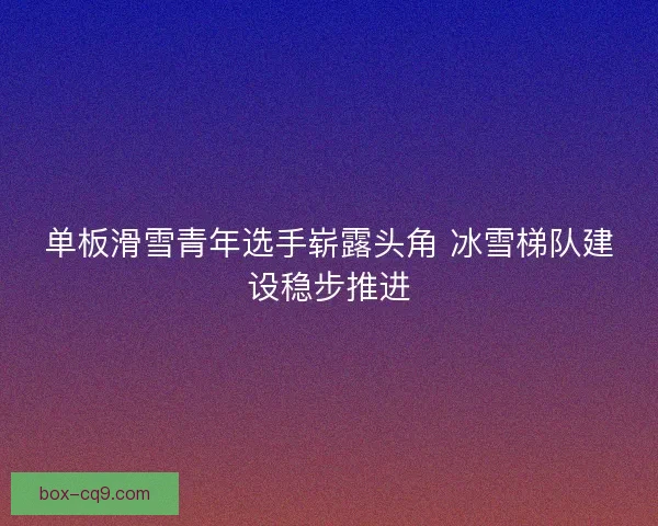 单板滑雪青年选手崭露头角 冰雪梯队建设稳步推进